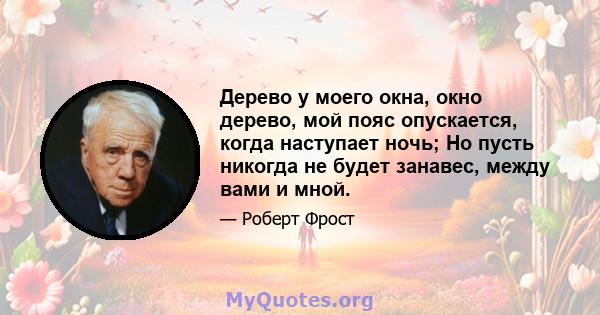 Дерево у моего окна, окно дерево, мой пояс опускается, когда наступает ночь; Но пусть никогда не будет занавес, между вами и мной.