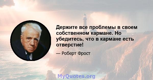 Держите все проблемы в своем собственном кармане. Но убедитесь, что в кармане есть отверстие!