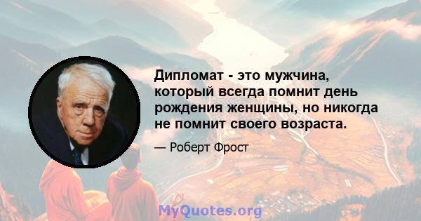 Дипломат - это мужчина, который всегда помнит день рождения женщины, но никогда не помнит своего возраста.