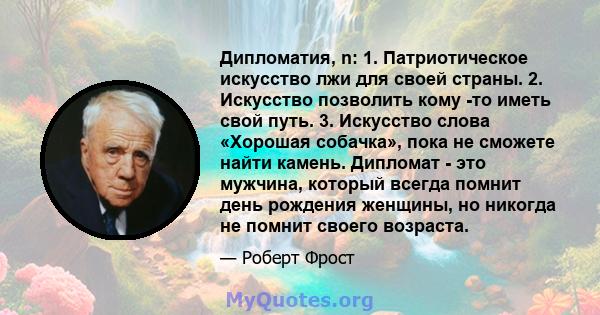 Дипломатия, n: 1. Патриотическое искусство лжи для своей страны. 2. Искусство позволить кому -то иметь свой путь. 3. Искусство слова «Хорошая собачка», пока не сможете найти камень. Дипломат - это мужчина, который