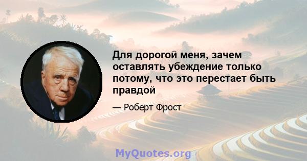 Для дорогой меня, зачем оставлять убеждение только потому, что это перестает быть правдой