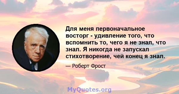 Для меня первоначальное восторг - удивление того, что вспомнить то, чего я не знал, что знал. Я никогда не запускал стихотворение, чей конец я знал.