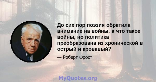 До сих пор поэзия обратила внимание на войны, а что такое войны, но политика преобразована из хронической в ​​острый и кровавый?