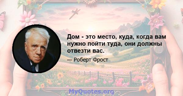 Дом - это место, куда, когда вам нужно пойти туда, они должны отвезти вас.