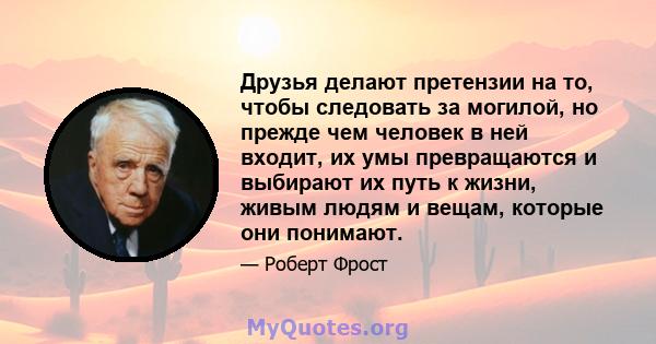 Друзья делают претензии на то, чтобы следовать за могилой, но прежде чем человек в ней входит, их умы превращаются и выбирают их путь к жизни, живым людям и вещам, которые они понимают.