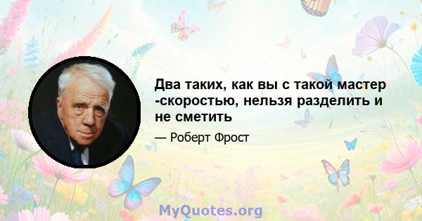 Два таких, как вы с такой мастер -скоростью, нельзя разделить и не сметить