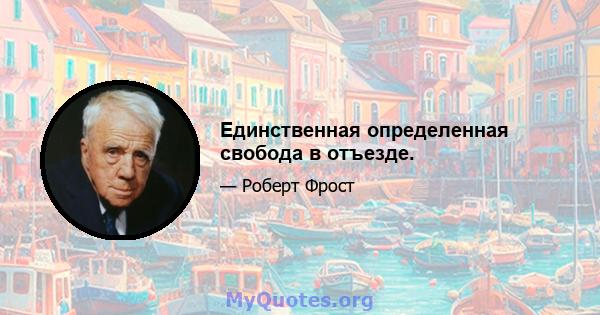 Единственная определенная свобода в отъезде.