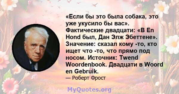 «Если бы это была собака, это уже укусило бы вас». Фактические двадцати: «В En Hond был, Дан Элж Эбеттене». Значение: сказал кому -то, кто ищет что -то, что прямо под носом. Источник: Twend Woordenbook. Двадцати в Woord 