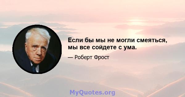 Если бы мы не могли смеяться, мы все сойдете с ума.