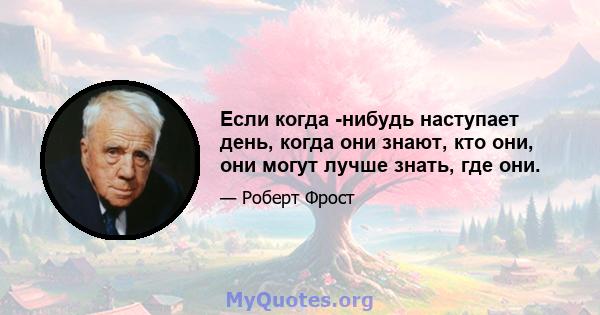 Если когда -нибудь наступает день, когда они знают, кто они, они могут лучше знать, где они.