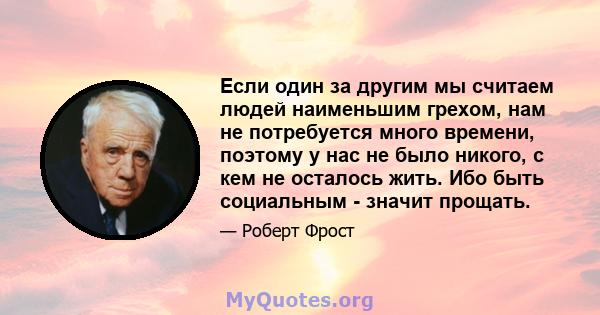 Если один за другим мы считаем людей наименьшим грехом, нам не потребуется много времени, поэтому у нас не было никого, с кем не осталось жить. Ибо быть социальным - значит прощать.