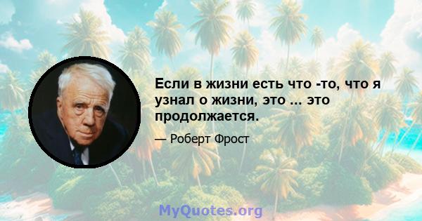 Если в жизни есть что -то, что я узнал о жизни, это ... это продолжается.