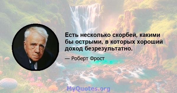 Есть несколько скорбей, какими бы острыми, в которых хороший доход безрезультатно.