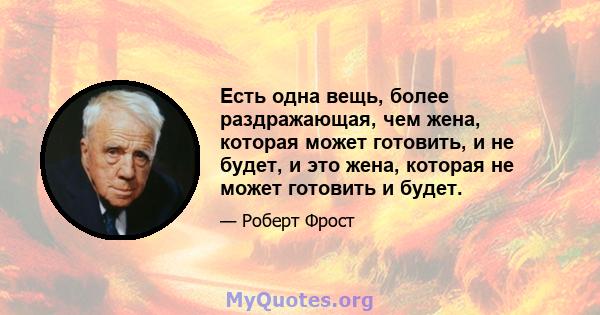 Есть одна вещь, более раздражающая, чем жена, которая может готовить, и не будет, и это жена, которая не может готовить и будет.