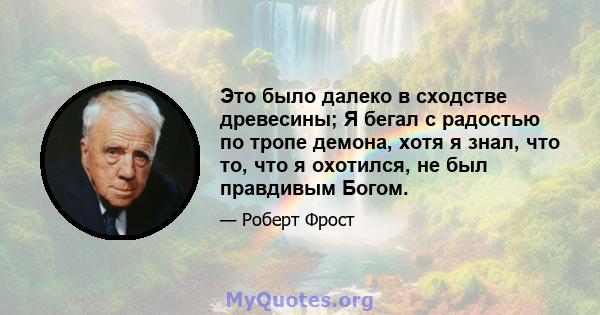 Это было далеко в сходстве древесины; Я бегал с радостью по тропе демона, хотя я знал, что то, что я охотился, не был правдивым Богом.