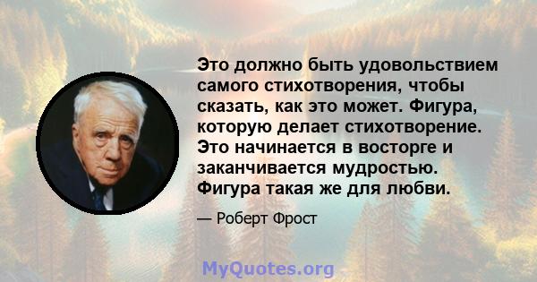 Это должно быть удовольствием самого стихотворения, чтобы сказать, как это может. Фигура, которую делает стихотворение. Это начинается в восторге и заканчивается мудростью. Фигура такая же для любви.