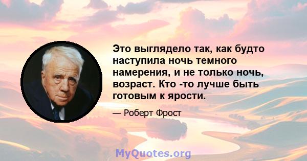 Это выглядело так, как будто наступила ночь темного намерения, и не только ночь, возраст. Кто -то лучше быть готовым к ярости.