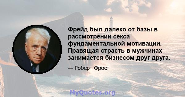 Фрейд был далеко от базы в рассмотрении секса фундаментальной мотивации. Правящая страсть в мужчинах занимается бизнесом друг друга.