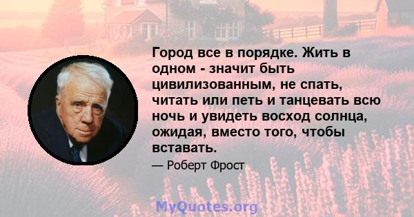 Город все в порядке. Жить в одном - значит быть цивилизованным, не спать, читать или петь и танцевать всю ночь и увидеть восход солнца, ожидая, вместо того, чтобы вставать.