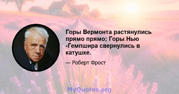 Горы Вермонта растянулись прямо прямо; Горы Нью -Гемпшира свернулись в катушке.