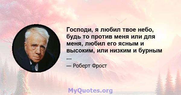 Господи, я любил твое небо, будь то против меня или для меня, любил его ясным и высоким, или низким и бурным ...