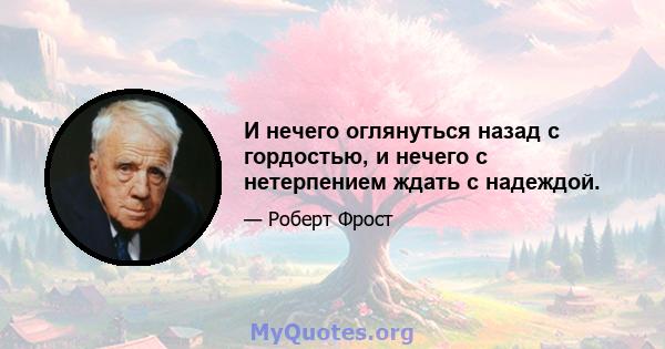 И нечего оглянуться назад с гордостью, и нечего с нетерпением ждать с надеждой.