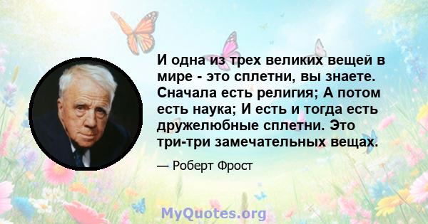 И одна из трех великих вещей в мире - это сплетни, вы знаете. Сначала есть религия; А потом есть наука; И есть и тогда есть дружелюбные сплетни. Это три-три замечательных вещах.