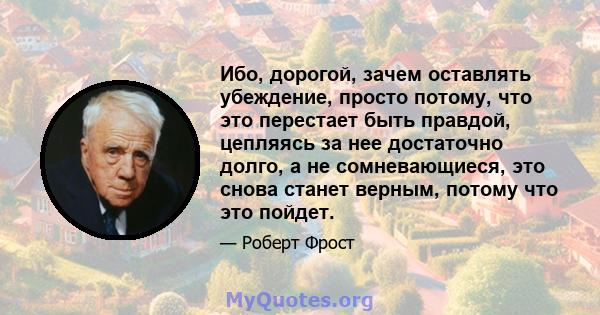 Ибо, дорогой, зачем оставлять убеждение, просто потому, что это перестает быть правдой, цепляясь за нее достаточно долго, а не сомневающиеся, это снова станет верным, потому что это пойдет.