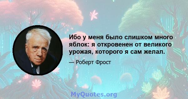 Ибо у меня было слишком много яблок: я откровенен от великого урожая, которого я сам желал.