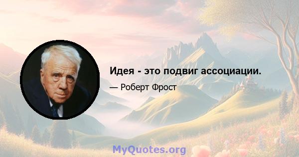 Идея - это подвиг ассоциации.