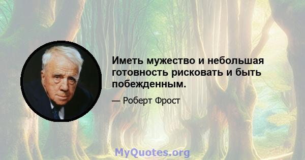 Иметь мужество и небольшая готовность рисковать и быть побежденным.