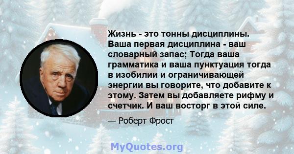 Жизнь - это тонны дисциплины. Ваша первая дисциплина - ваш словарный запас; Тогда ваша грамматика и ваша пунктуация тогда в изобилии и ограничивающей энергии вы говорите, что добавите к этому. Затем вы добавляете рифму