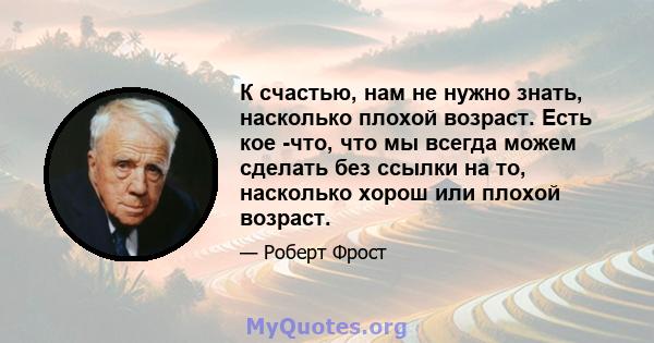 К счастью, нам не нужно знать, насколько плохой возраст. Есть кое -что, что мы всегда можем сделать без ссылки на то, насколько хорош или плохой возраст.