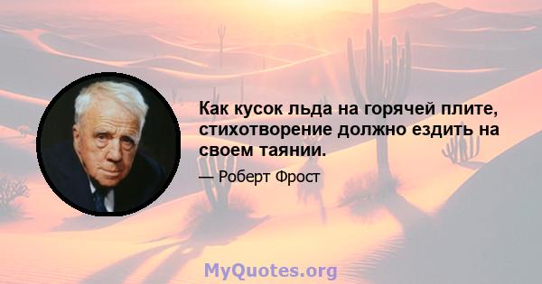 Как кусок льда на горячей плите, стихотворение должно ездить на своем таянии.