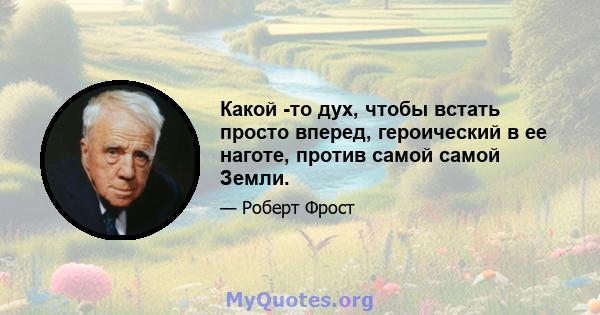 Какой -то дух, чтобы встать просто вперед, героический в ее наготе, против самой самой Земли.