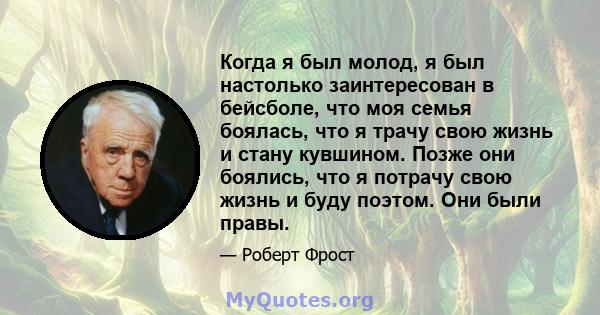 Когда я был молод, я был настолько заинтересован в бейсболе, что моя семья боялась, что я трачу свою жизнь и стану кувшином. Позже они боялись, что я потрачу свою жизнь и буду поэтом. Они были правы.