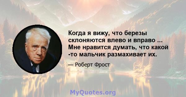 Когда я вижу, что березы склоняются влево и вправо ... Мне нравится думать, что какой -то мальчик размахивает их.