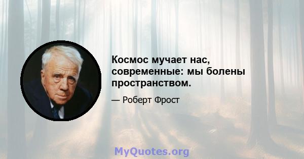 Космос мучает нас, современные: мы болены пространством.