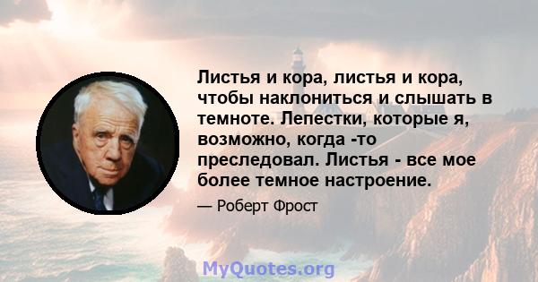 Листья и кора, листья и кора, чтобы наклониться и слышать в темноте. Лепестки, которые я, возможно, когда -то преследовал. Листья - все мое более темное настроение.