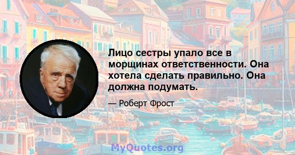 Лицо сестры упало все в морщинах ответственности. Она хотела сделать правильно. Она должна подумать.