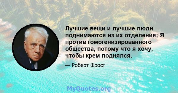 Лучшие вещи и лучшие люди поднимаются из их отделения; Я против гомогенизированного общества, потому что я хочу, чтобы крем поднялся.