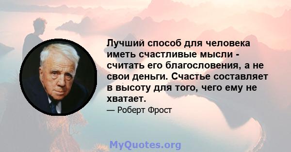 Лучший способ для человека иметь счастливые мысли - считать его благословения, а не свои деньги. Счастье составляет в высоту для того, чего ему не хватает.