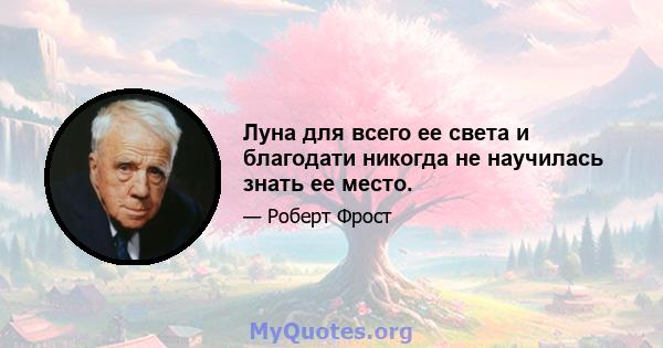 Луна для всего ее света и благодати никогда не научилась знать ее место.