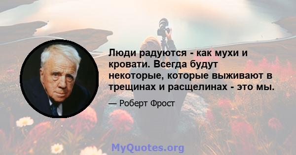 Люди радуются - как мухи и кровати. Всегда будут некоторые, которые выживают в трещинах и расщелинах - это мы.