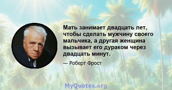 Мать занимает двадцать лет, чтобы сделать мужчину своего мальчика, а другая женщина вызывает его дураком через двадцать минут.