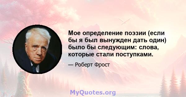 Мое определение поэзии (если бы я был вынужден дать один) было бы следующим: слова, которые стали поступками.