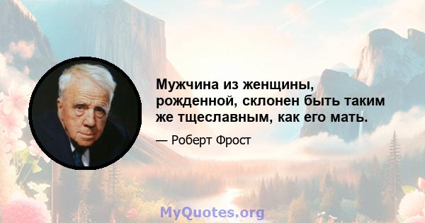 Мужчина из женщины, рожденной, склонен быть таким же тщеславным, как его мать.