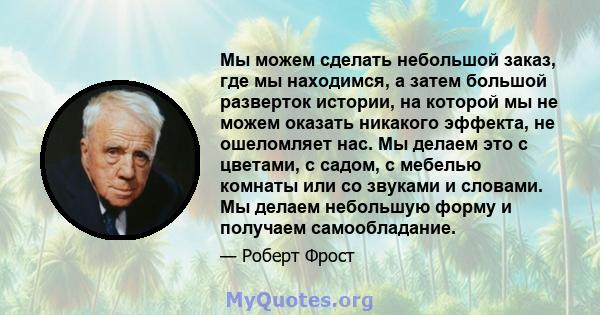 Мы можем сделать небольшой заказ, где мы находимся, а затем большой разверток истории, на которой мы не можем оказать никакого эффекта, не ошеломляет нас. Мы делаем это с цветами, с садом, с мебелью комнаты или со