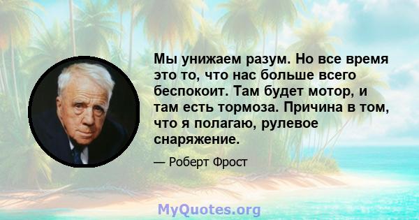 Мы унижаем разум. Но все время это то, что нас больше всего беспокоит. Там будет мотор, и там есть тормоза. Причина в том, что я полагаю, рулевое снаряжение.