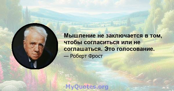 Мышление не заключается в том, чтобы согласиться или не соглашаться. Это голосование.